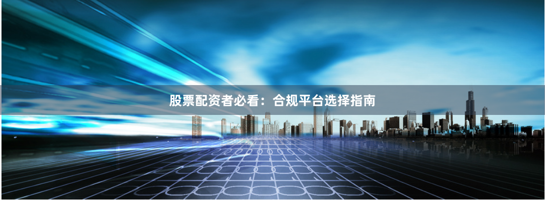 股票配资者必看：合规平台选择指南