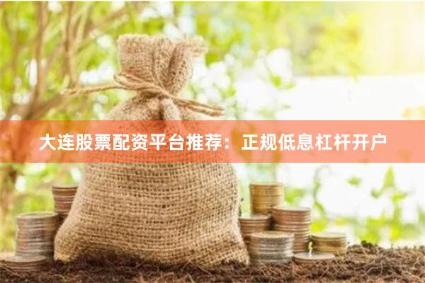 大连股票配资平台推荐：正规低息杠杆开户