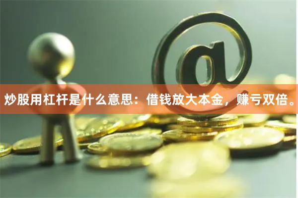 炒股用杠杆是什么意思：借钱放大本金，赚亏双倍。