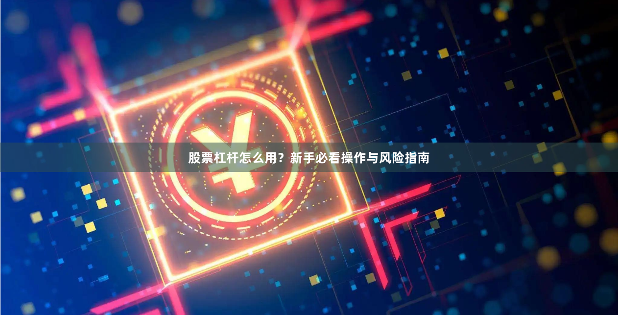 股票杠杆怎么用？新手必看操作与风险指南