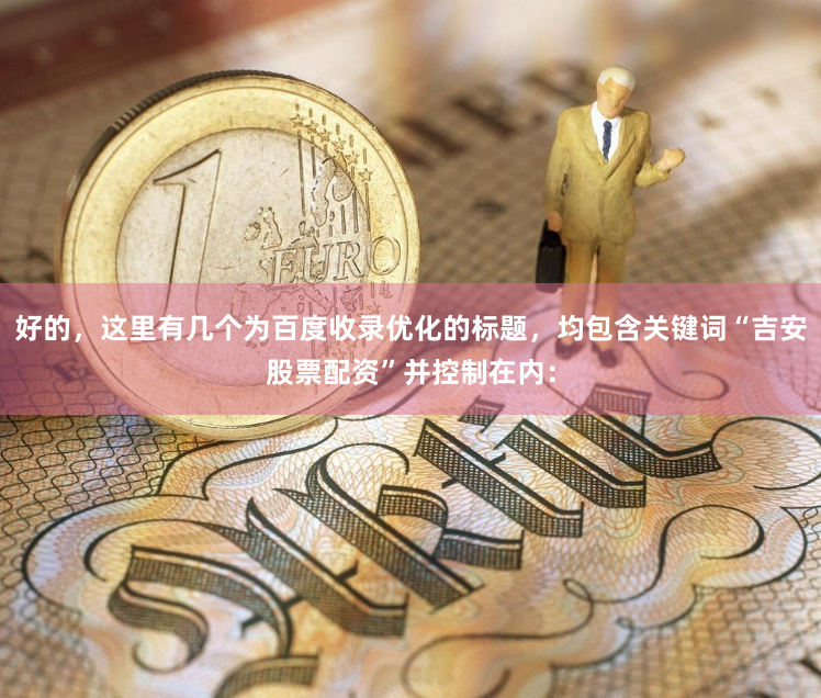 好的，这里有几个为百度收录优化的标题，均包含关键词“吉安股票配资”并控制在内：