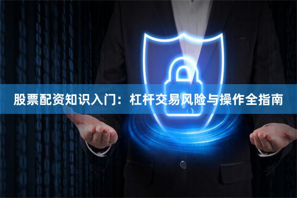 股票配资知识入门：杠杆交易风险与操作全指南