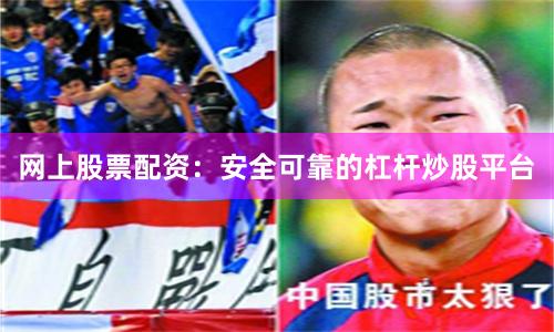 网上股票配资：安全可靠的杠杆炒股平台
