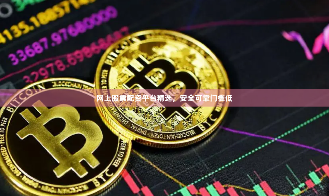 网上股票配资平台精选，安全可靠门槛低