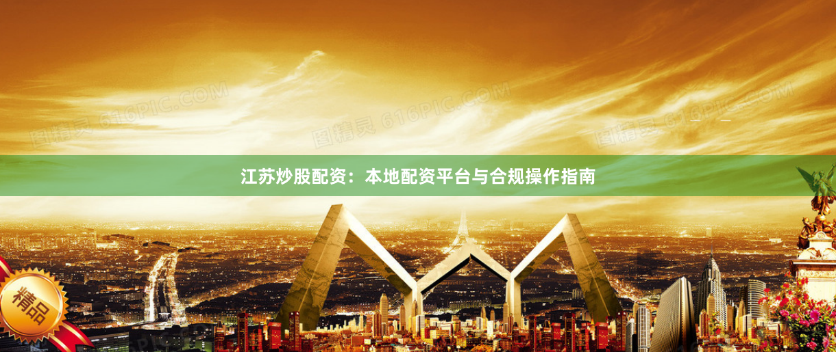 江苏炒股配资：本地配资平台与合规操作指南