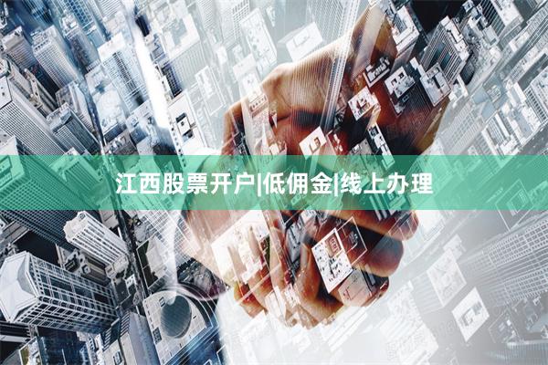 江西股票开户|低佣金|线上办理