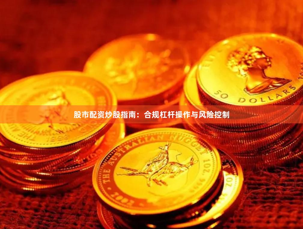 股市配资炒股指南：合规杠杆操作与风险控制