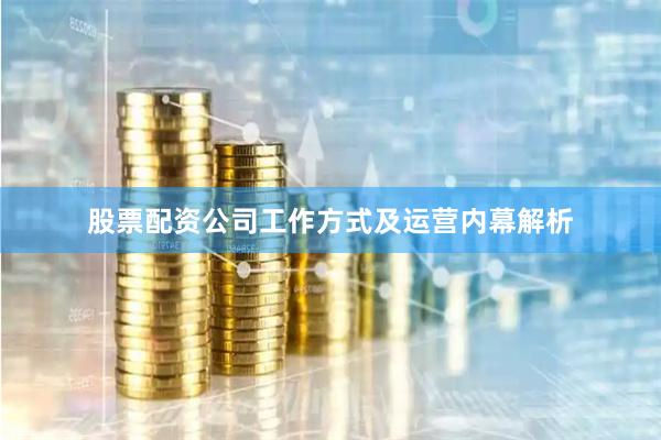 股票配资公司工作方式及运营内幕解析