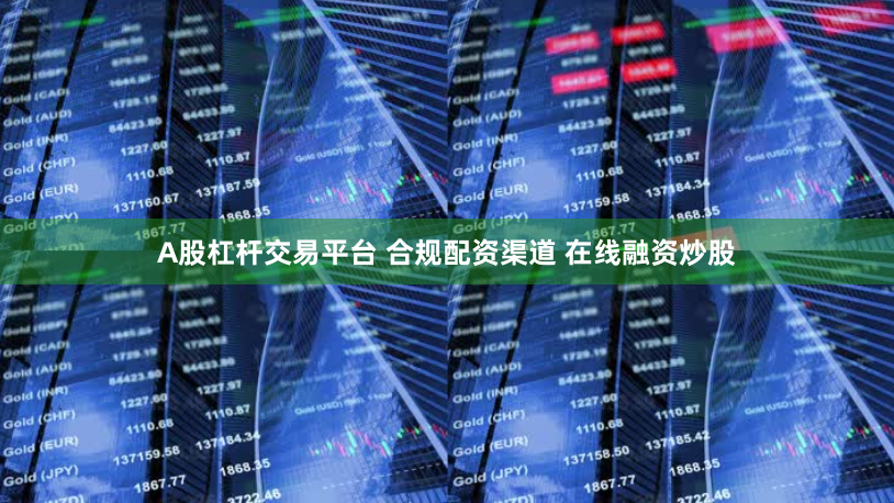 A股杠杆交易平台 合规配资渠道 在线融资炒股