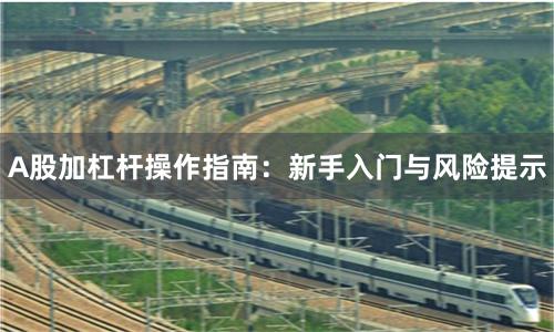 A股加杠杆操作指南：新手入门与风险提示