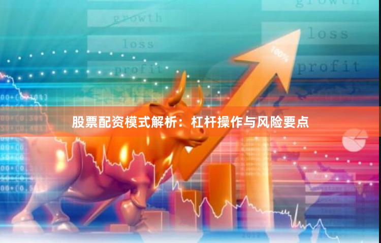 股票配资模式解析：杠杆操作与风险要点