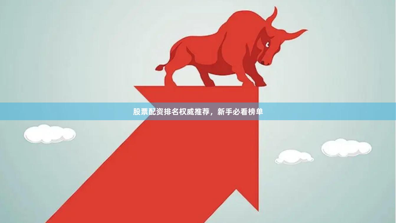 股票配资排名权威推荐，新手必看榜单