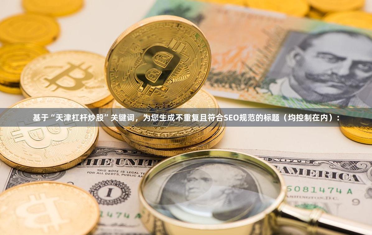 基于“天津杠杆炒股”关键词，为您生成不重复且符合SEO规范的标题（均控制在内）：