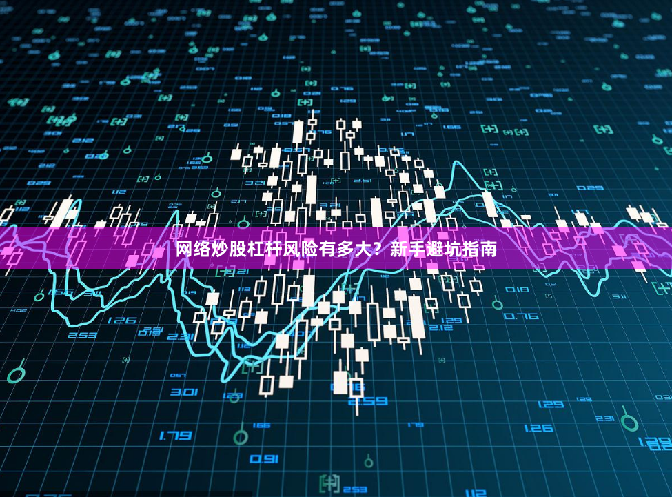 网络炒股杠杆风险有多大？新手避坑指南