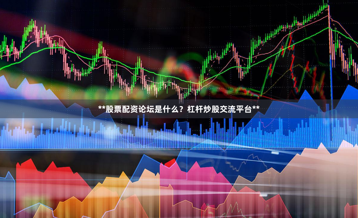 **股票配资论坛是什么？杠杆炒股交流平台**