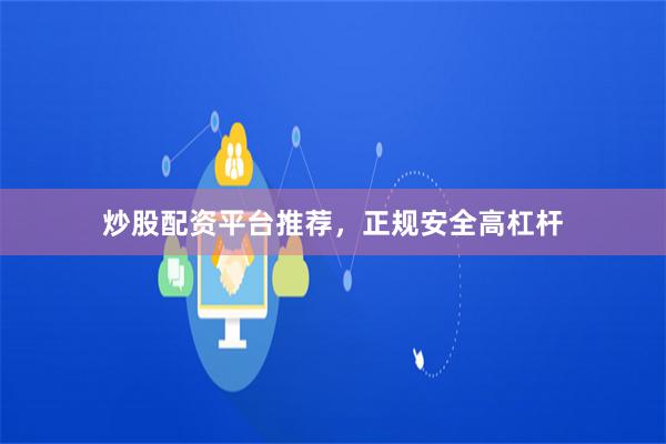 炒股配资平台推荐，正规安全高杠杆