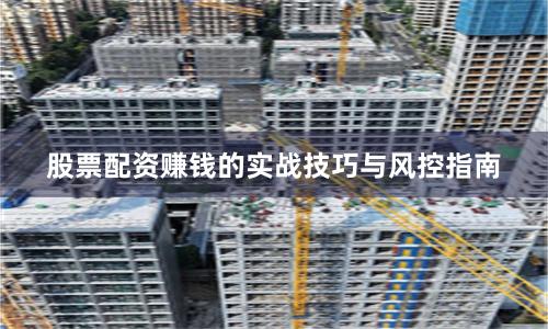 股票配资赚钱的实战技巧与风控指南