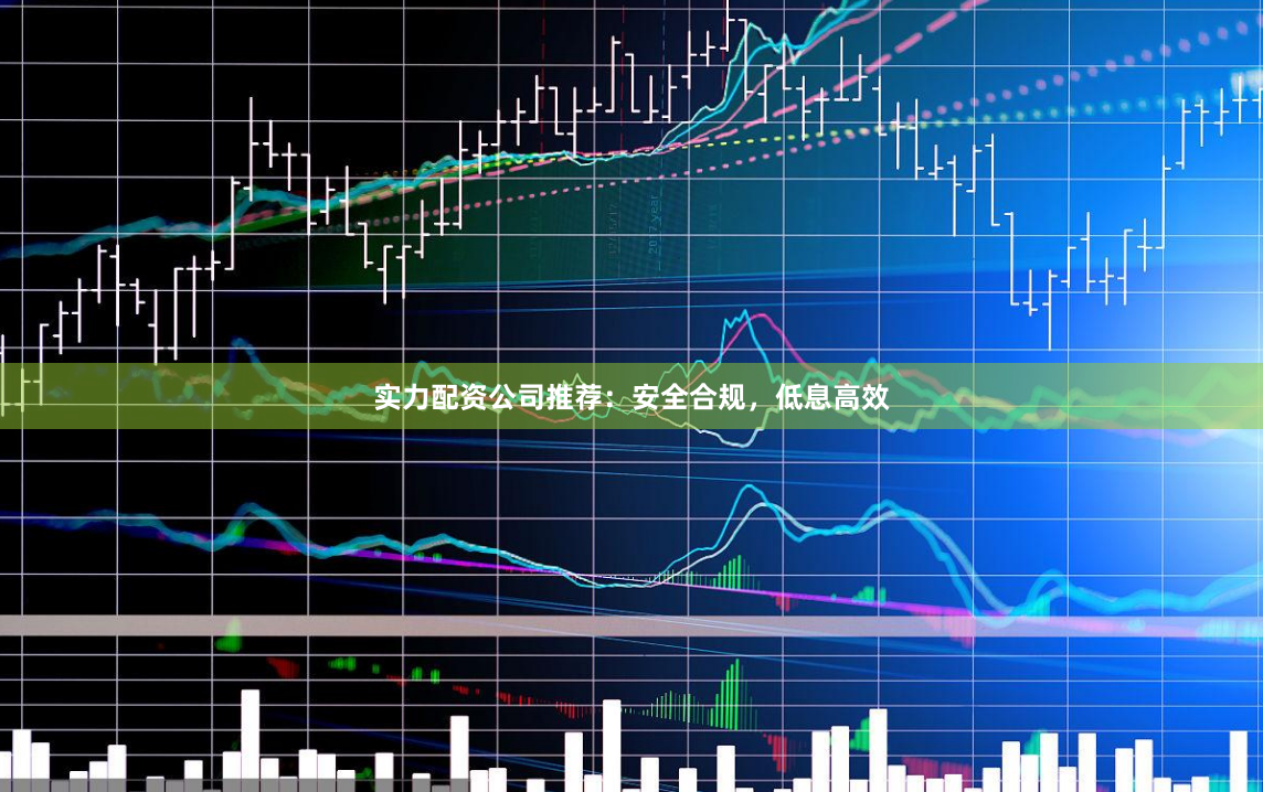 实力配资公司推荐：安全合规，低息高效