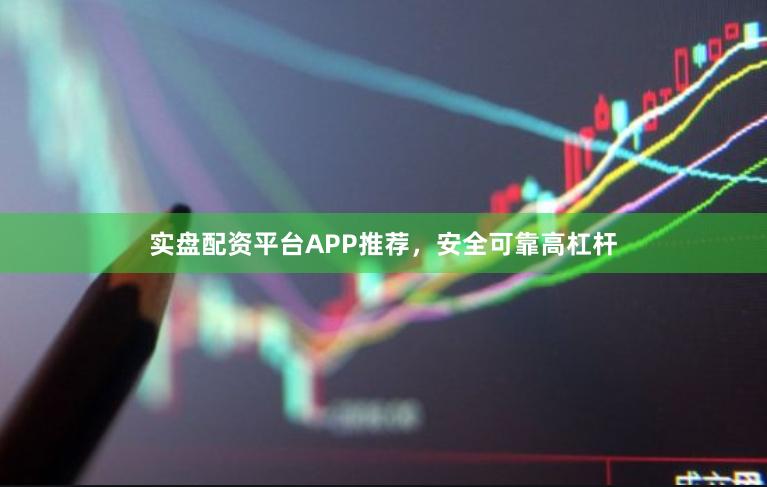 实盘配资平台APP推荐，安全可靠高杠杆